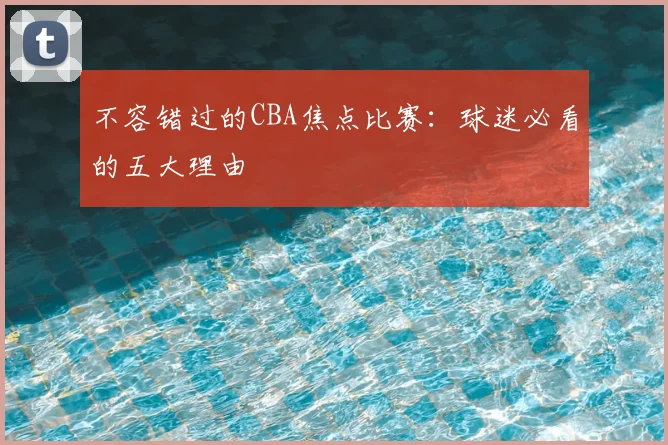 不容错过的CBA焦点比赛:球迷必看的五大理由