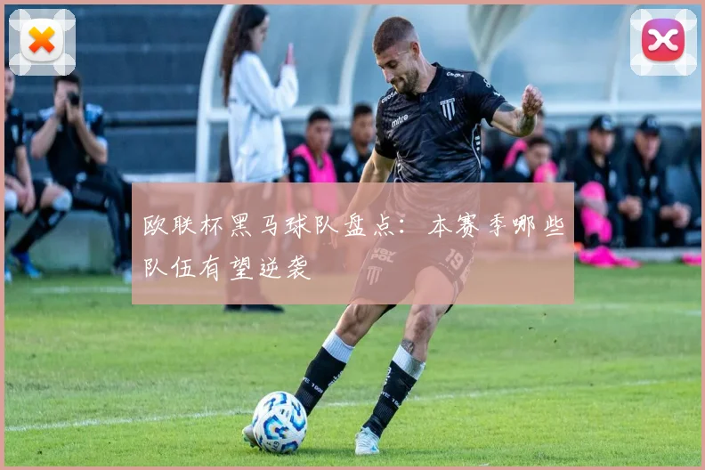 欧联杯黑马球队盘点:本赛季哪些队伍有望逆袭