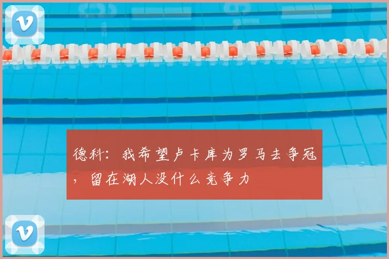 德科:我希望卢卡库为罗马去争冠,留在湖人没什么竞争力