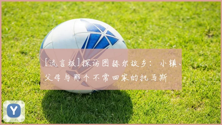 [流言板]探访图赫尔故乡：小镇、父母与那个不常回家的托马斯