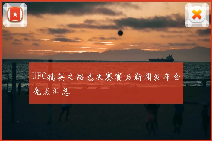 UFC精英之路总决赛赛后新闻发布会亮点汇总
