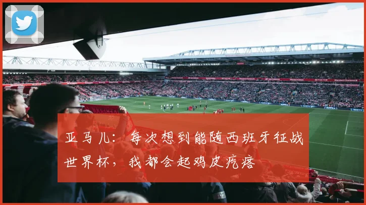 亚马儿:每次想到能随西班牙征战世界杯,我都会起鸡皮疙瘩