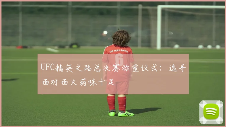 UFC精英之路总决赛称重仪式:选手面对面火药味十足
