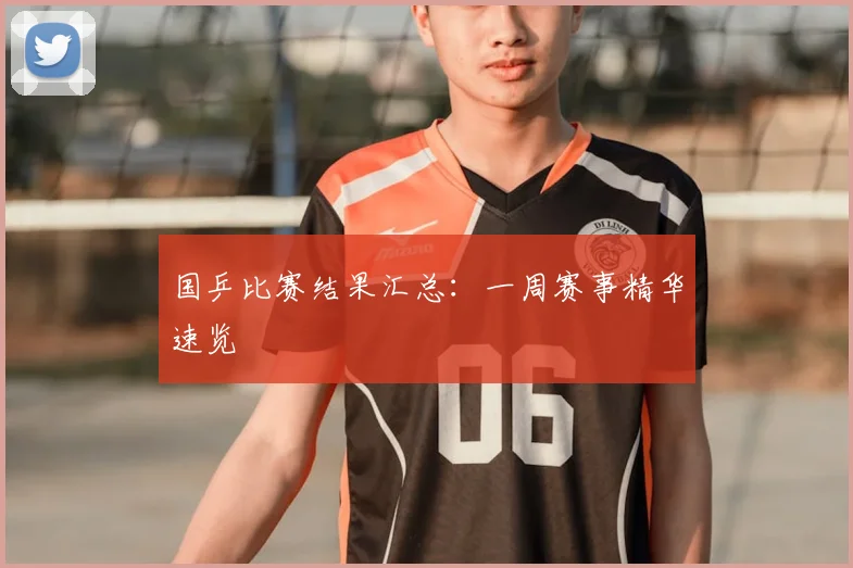 国乒比赛结果汇总：一周赛事精华速览
