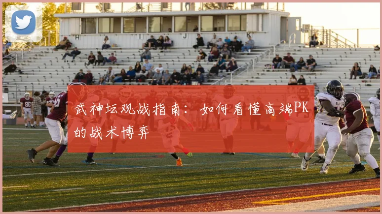 武神坛观战指南:如何看懂高端PK的战术博弈