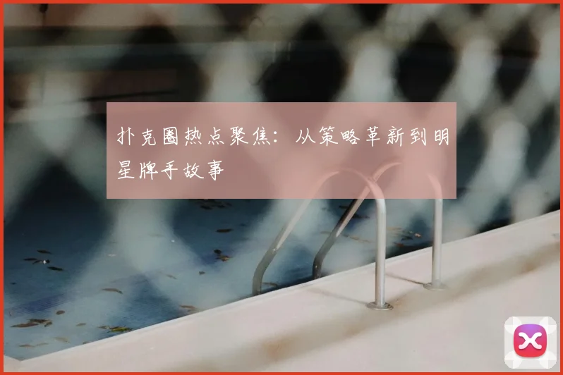 扑克圈热点聚焦:从策略革新到明星牌手故事