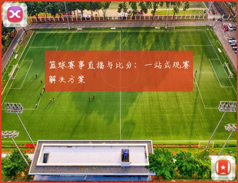 篮球赛事直播与比分:一站式观赛解决方案