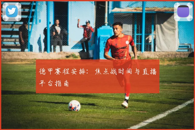 德甲赛程安排：焦点战时间与直播平台指南