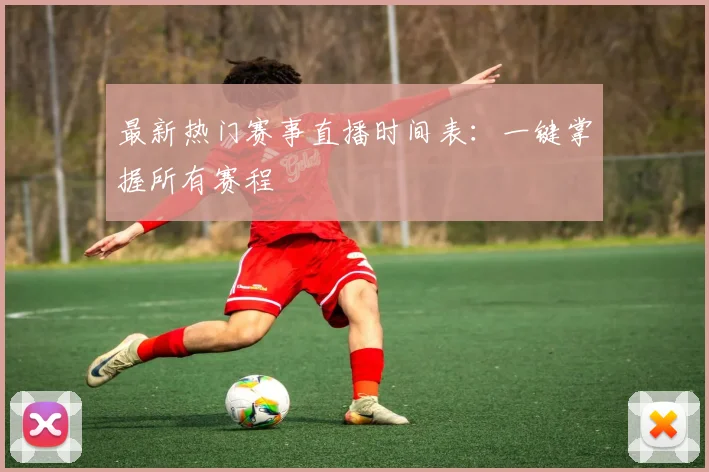 最新热门赛事直播时间表:一键掌握所有赛程