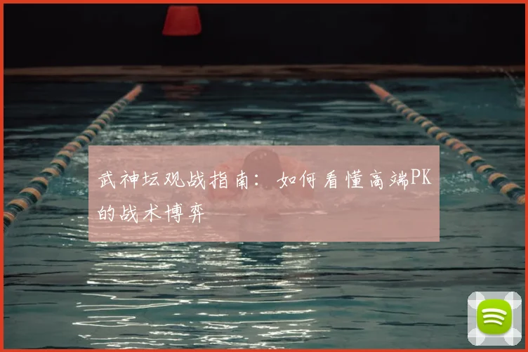 武神坛观战指南:如何看懂高端PK的战术博弈
