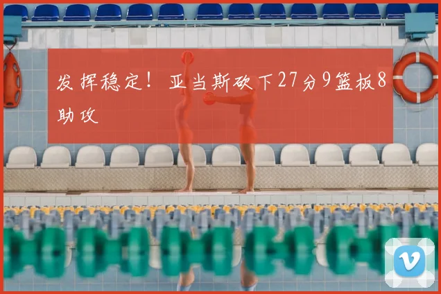 发挥稳定!亚当斯砍下27分9篮板8助攻