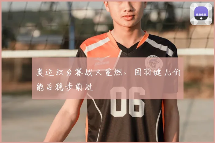 奥运积分赛战火重燃,国羽健儿们能否稳步前进