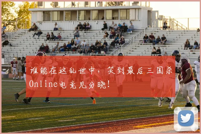 谁能在这乱世中,笑到最后三国杀Online电竞见分晓!