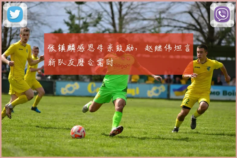 张镇麟感恩母亲鼓励,赵继伟坦言新队友磨合需时