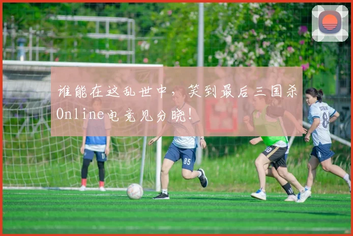 谁能在这乱世中,笑到最后三国杀Online电竞见分晓!