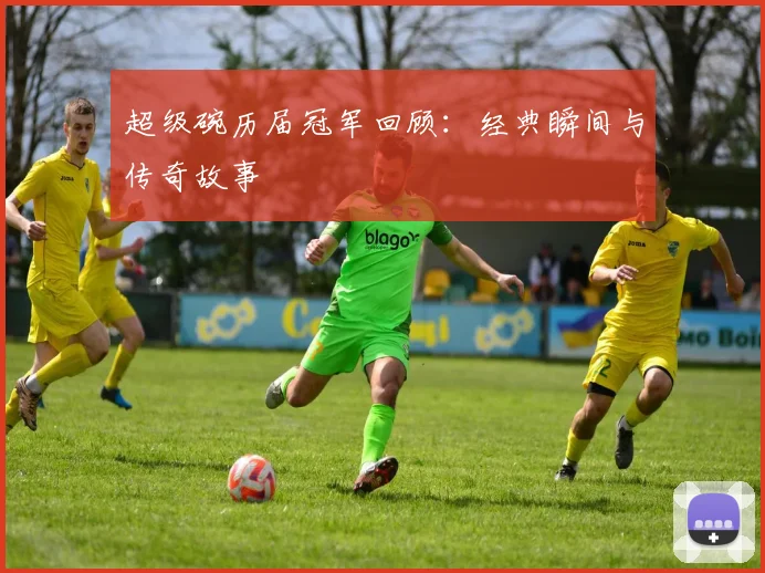 超级碗历届冠军回顾：经典瞬间与传奇故事