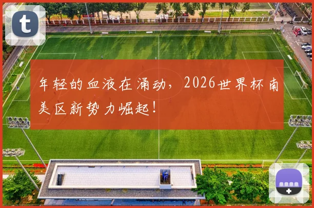 年轻的血液在涌动,2026世界杯南美区新势力崛起!