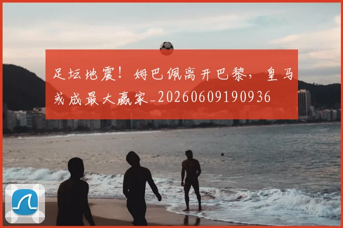足坛地震!姆巴佩离开巴黎,皇马或成最大赢家_20260609190936