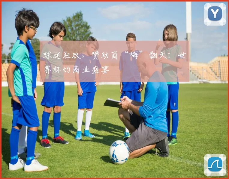 球迷狂欢，赞助商“嗨”翻天：世界杯的商业盛宴