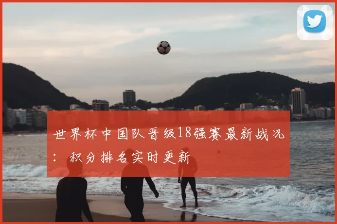 世界杯中国队晋级18强赛最新战况:积分排名实时更新