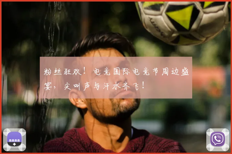 粉丝狂欢!电竞国际电竞节周边盛宴,尖叫声与汗水齐飞!