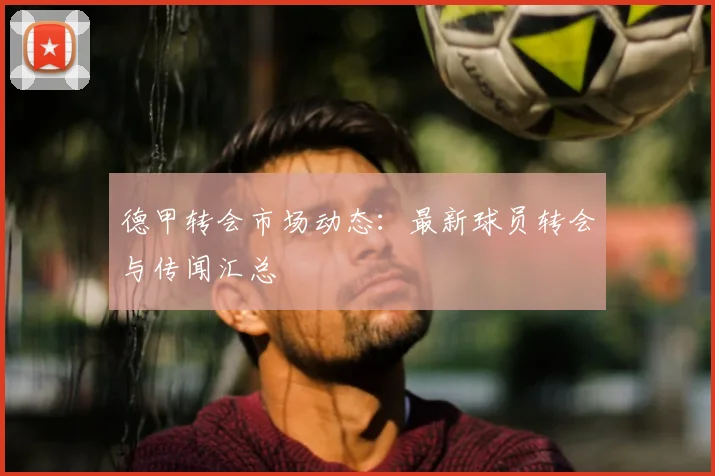 德甲转会市场动态:最新球员转会与传闻汇总