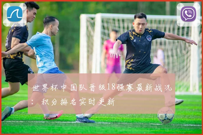 世界杯中国队晋级18强赛最新战况:积分排名实时更新